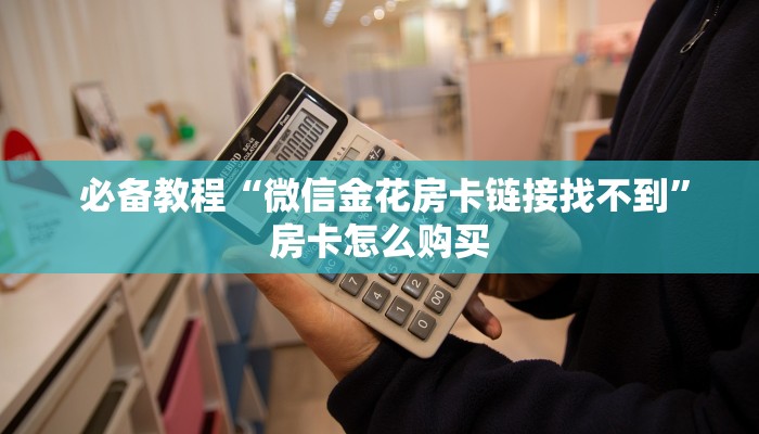 必备教程“微信金花房卡链接找不到”房卡怎么购买 必备教程“微信金花房卡链接找不到”房卡怎么购买