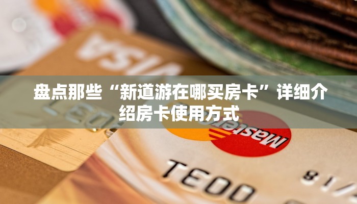 盘点那些“新道游在哪买房卡”详细介绍房卡使用方式 盘点那些“新道游在哪买房卡”详细介绍房卡使用方式