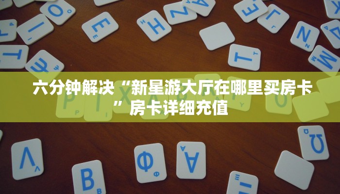 六分钟解决“新星游大厅在哪里买房卡”房卡详细充值 六分钟解决“新星游大厅在哪里买房卡”房卡详细充值