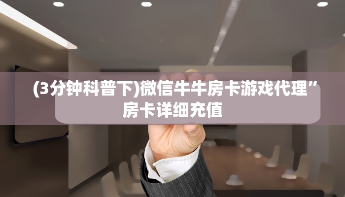 (3分钟科普下)微信牛牛房卡游戏代理”房卡详细充值 (3分钟科普下)微信牛牛房卡游戏代理”房卡详细充值