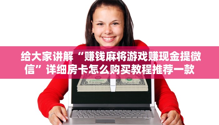  给大家讲解“赚钱麻将游戏赚现金提微信”详细房卡怎么购买教程推荐一款