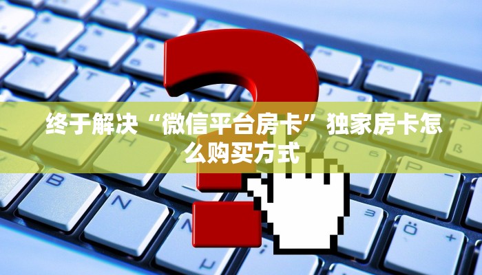 终于解决“微信平台房卡”独家房卡怎么购买方式 终于解决“微信平台房卡”独家房卡怎么购买方式