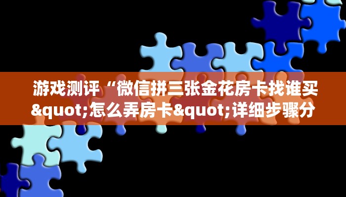 游戏测评“微信拼三张金花房卡找谁买"怎么弄房卡"详细步骤分享!!! 游戏测评“微信拼三张金花房卡找谁买"怎么弄房卡"详细步骤分享!!!