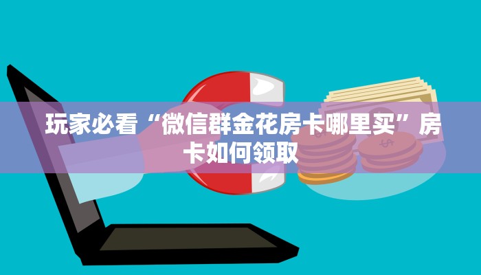 玩家必看“微信群金花房卡哪里买”房卡如何领取 玩家必看“微信群金花房卡哪里买”房卡如何领取