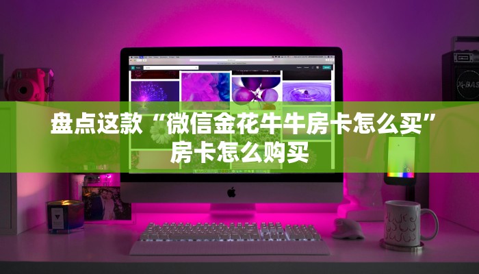 盘点这款“微信金花牛牛房卡怎么买”房卡怎么购买 盘点这款“微信金花牛牛房卡怎么买”房卡怎么购买