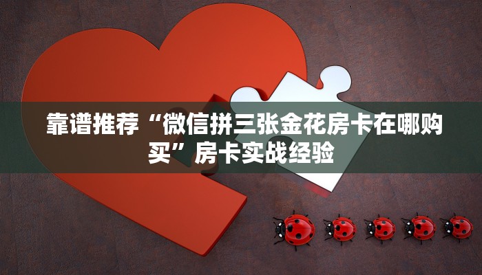 靠谱推荐“微信拼三张金花房卡在哪购买”房卡实战经验 靠谱推荐“微信拼三张金花房卡在哪购买”房卡实战经验