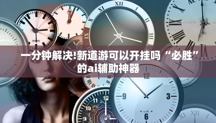 一分钟解决!新道游可以开挂吗“必胜”的ai辅助神器 一分钟解决!新道游可以开挂吗“必胜”的ai辅助神器