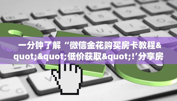 一分钟了解“微信金花购买房卡教程""低价获取"!’分享房卡给大家 一分钟了解“微信金花购买房卡教程""低价获取"!’分享房卡给大家