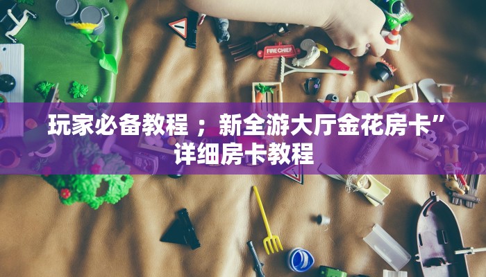玩家必备教程 ;新全游大厅金花房卡”详细房卡教程 玩家必备教程 ;新全游大厅金花房卡”详细房卡教程