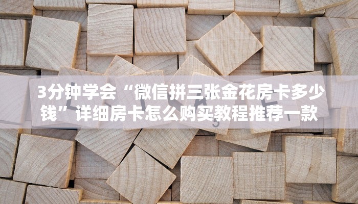 3分钟学会“微信拼三张金花房卡多少钱”详细房卡怎么购买教程推荐一款 3分钟学会“微信拼三张金花房卡多少钱”详细房卡怎么购买教程推荐一款
