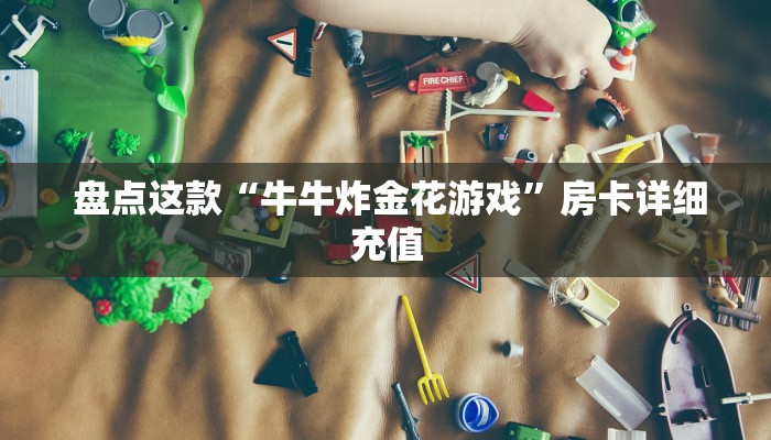 盘点这款“牛牛炸金花游戏”房卡详细充值 盘点这款“牛牛炸金花游戏”房卡详细充值