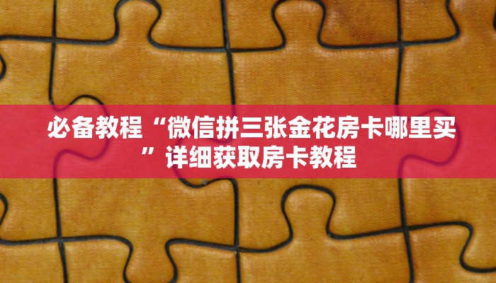必备教程“微信拼三张金花房卡哪里买”详细获取房卡教程 必备教程“微信拼三张金花房卡哪里买”详细获取房卡教程