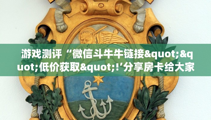 游戏测评“微信斗牛牛链接""低价获取"!’分享房卡给大家 游戏测评“微信斗牛牛链接""低价获取"!’分享房卡给大家