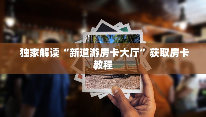 独家解读“新道游房卡大厅”获取房卡教程 独家解读“新道游房卡大厅”获取房卡教程