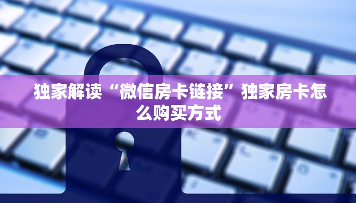 独家解读“微信房卡链接”独家房卡怎么购买方式 独家解读“微信房卡链接”独家房卡怎么购买方式