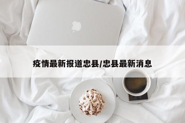 疫情最新报道忠县/忠县最新消息