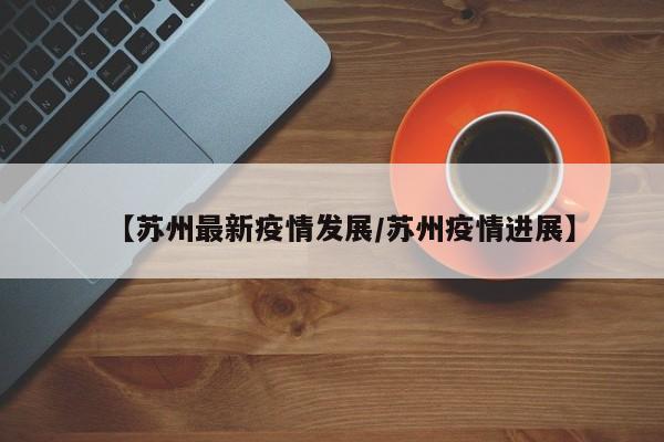 【苏州最新疫情发展/苏州疫情进展】