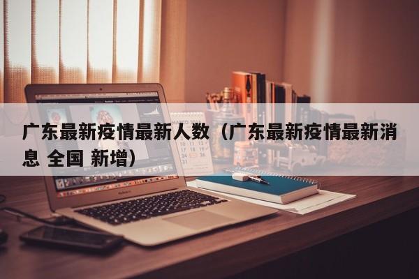 广东最新疫情最新人数（广东最新疫情最新消息 全国 新增）