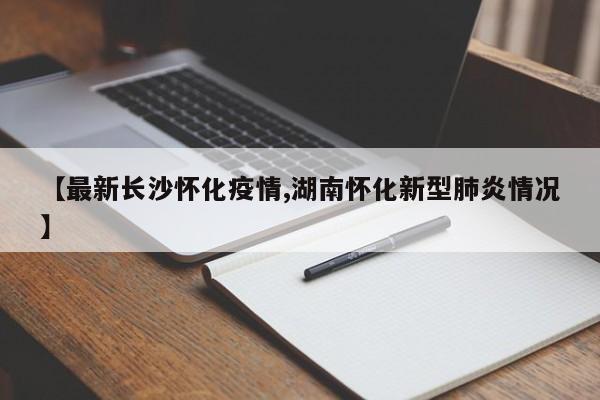 【最新长沙怀化疫情,湖南怀化新型肺炎情况】