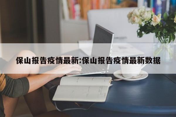 保山报告疫情最新:保山报告疫情最新数据