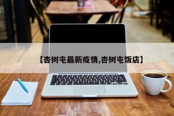 【杏树屯最新疫情,杏树屯饭店】