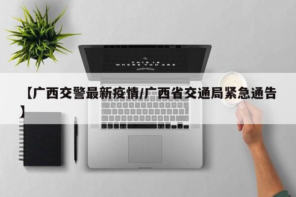【广西交警最新疫情/广西省交通局紧急通告】