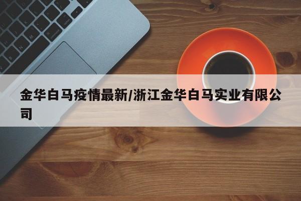 金华白马疫情最新/浙江金华白马实业有限公司