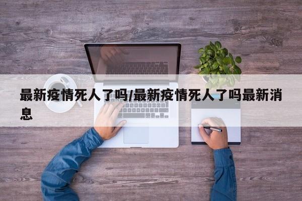 最新疫情死人了吗/最新疫情死人了吗最新消息