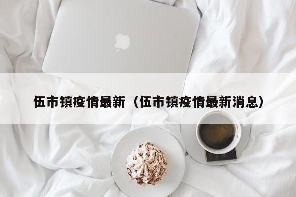 伍市镇疫情最新（伍市镇疫情最新消息）