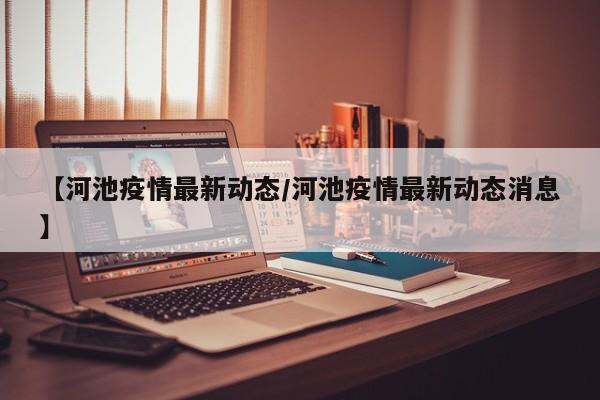 【河池疫情最新动态/河池疫情最新动态消息】