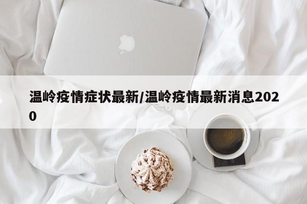 温岭疫情症状最新/温岭疫情最新消息2020