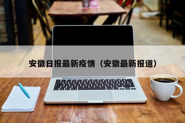 安徽日报最新疫情（安徽最新报道）