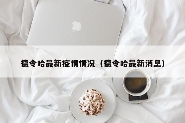 德令哈最新疫情情况（德令哈最新消息）