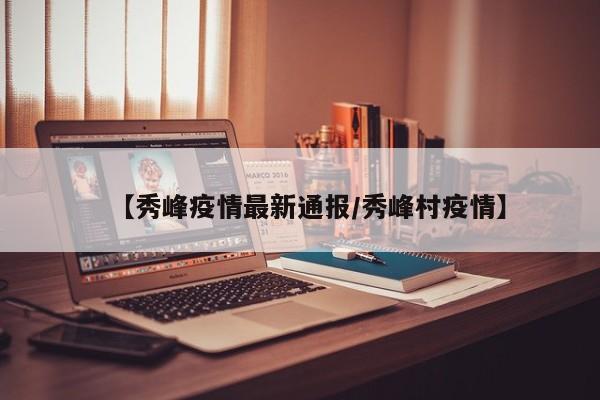 【秀峰疫情最新通报/秀峰村疫情】