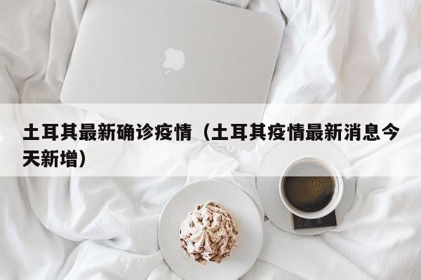 土耳其最新确诊疫情（土耳其疫情最新消息今天新增）