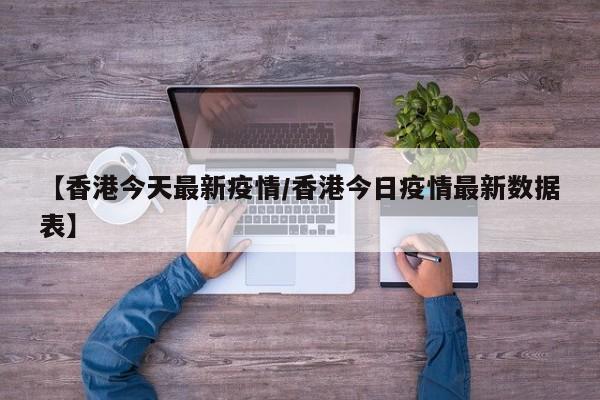 【香港今天最新疫情/香港今日疫情最新数据表】