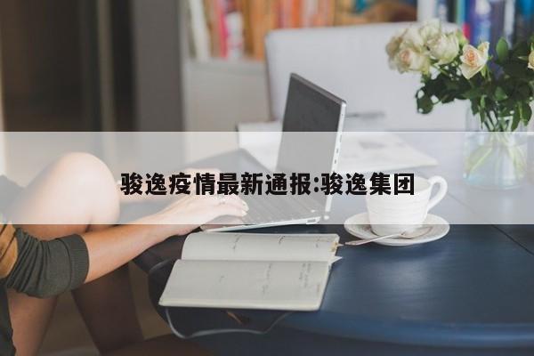 骏逸疫情最新通报:骏逸集团