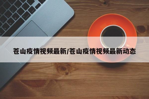 苍山疫情视频最新/苍山疫情视频最新动态
