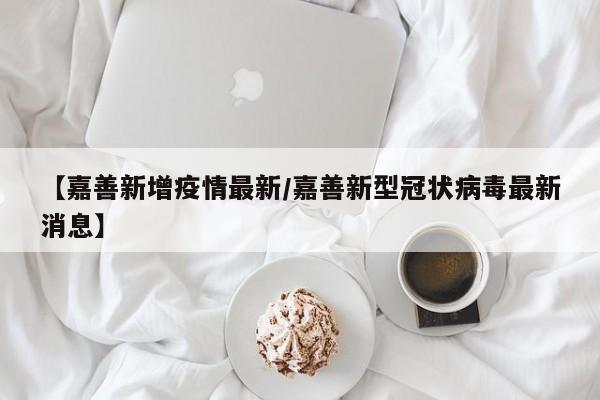 【嘉善新增疫情最新/嘉善新型冠状病毒最新消息】