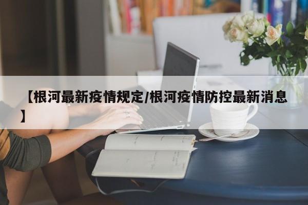 【根河最新疫情规定/根河疫情防控最新消息】