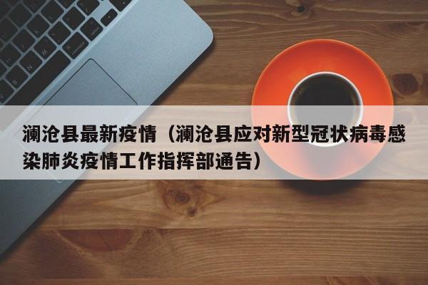 澜沧县最新疫情（澜沧县应对新型冠状病毒感染肺炎疫情工作指挥部通告）