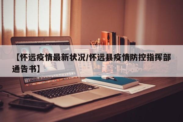 【怀远疫情最新状况/怀远县疫情防控指挥部通告书】