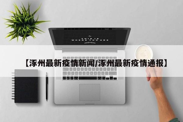 【涿州最新疫情新闻/涿州最新疫情通报】