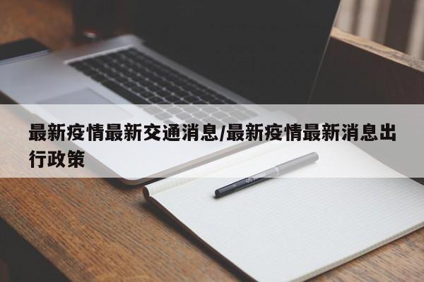 最新疫情最新交通消息/最新疫情最新消息出行政策