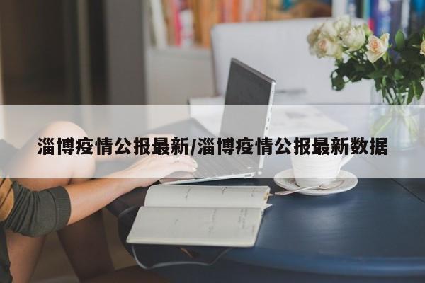 淄博疫情公报最新/淄博疫情公报最新数据
