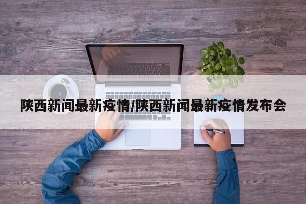 陕西新闻最新疫情/陕西新闻最新疫情发布会
