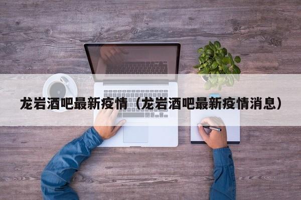龙岩酒吧最新疫情（龙岩酒吧最新疫情消息）