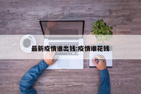最新疫情谁出钱:疫情谁花钱