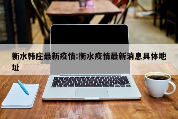 衡水韩庄最新疫情:衡水疫情最新消息具体地址