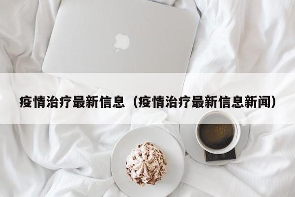 疫情治疗最新信息（疫情治疗最新信息新闻）